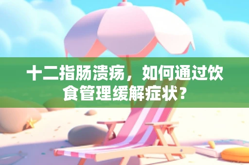 十二指肠溃疡，如何通过饮食管理缓解症状？