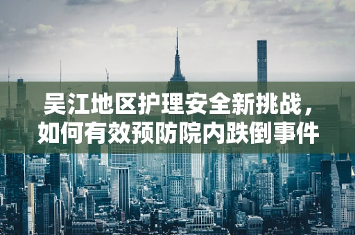 吴江地区护理安全新挑战，如何有效预防院内跌倒事件？