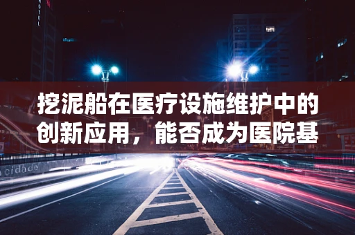 挖泥船在医疗设施维护中的创新应用，能否成为医院基础设施更新的新宠？