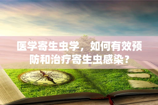 医学寄生虫学，如何有效预防和治疗寄生虫感染？
