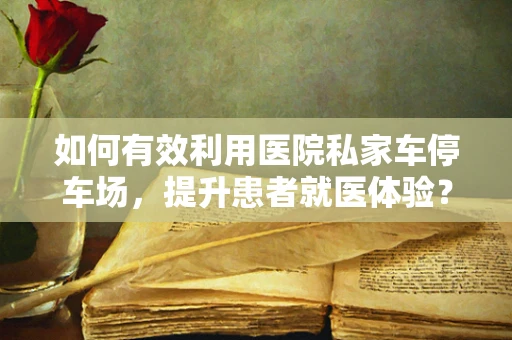 如何有效利用医院私家车停车场，提升患者就医体验？