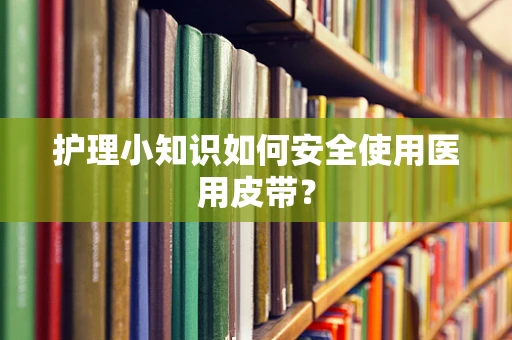 护理小知识如何安全使用医用皮带？
