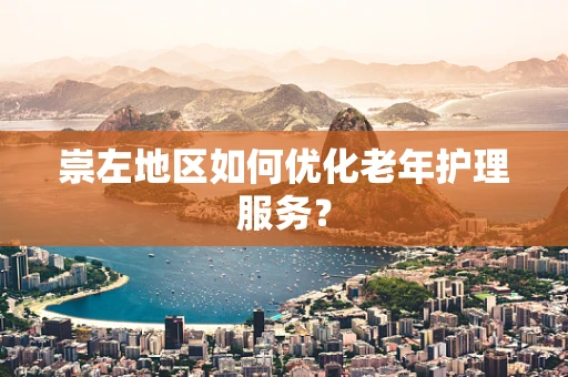 崇左地区如何优化老年护理服务？
