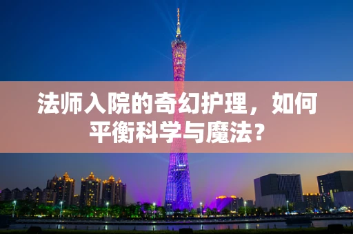 法师入院的奇幻护理，如何平衡科学与魔法？