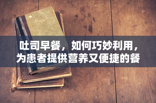 吐司早餐，如何巧妙利用，为患者提供营养又便捷的餐点？
