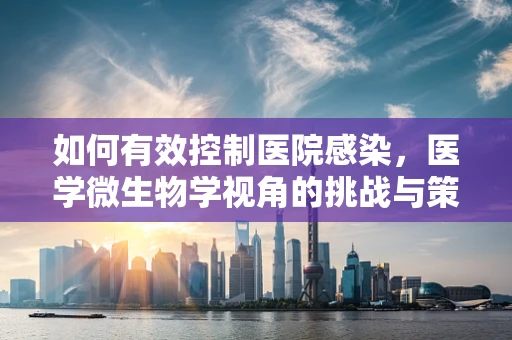 如何有效控制医院感染，医学微生物学视角的挑战与策略？