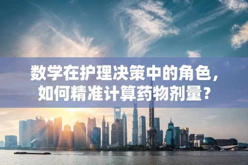 数学在护理决策中的角色，如何精准计算药物剂量？