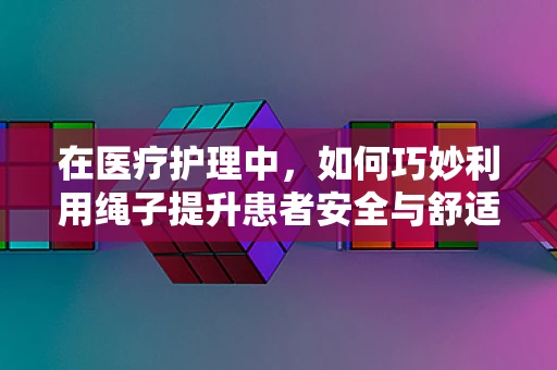 在医疗护理中，如何巧妙利用绳子提升患者安全与舒适度？