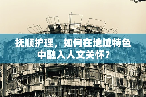 抚顺护理，如何在地域特色中融入人文关怀？