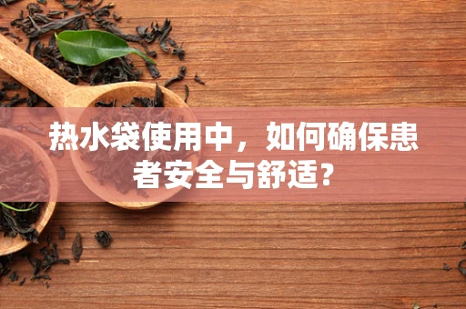 热水袋使用中，如何确保患者安全与舒适？