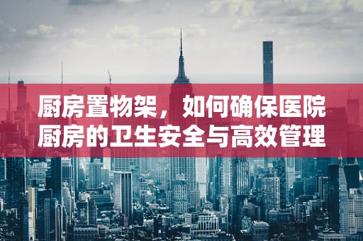 厨房置物架，如何确保医院厨房的卫生安全与高效管理？
