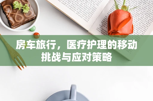 房车旅行，医疗护理的移动挑战与应对策略