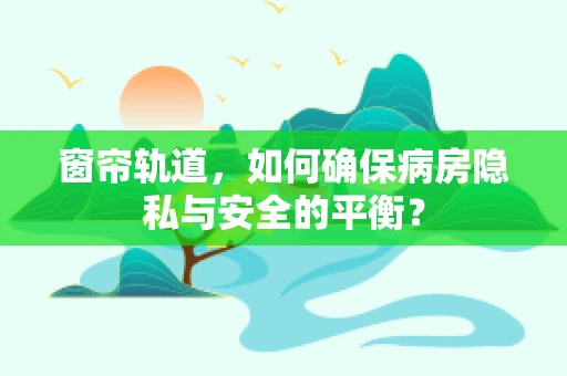 窗帘轨道，如何确保病房隐私与安全的平衡？