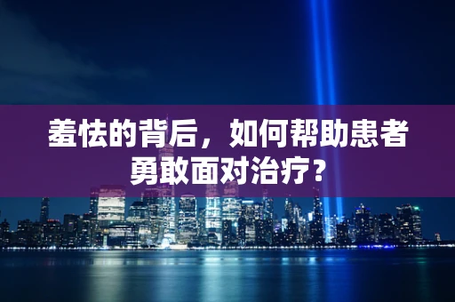 羞怯的背后，如何帮助患者勇敢面对治疗？