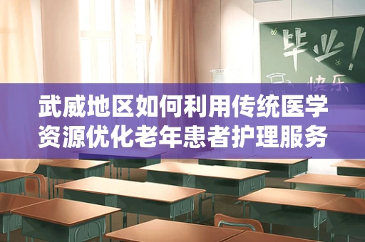 武威地区如何利用传统医学资源优化老年患者护理服务？