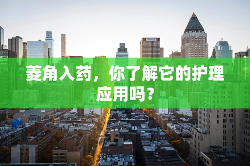 菱角入药，你了解它的护理应用吗？