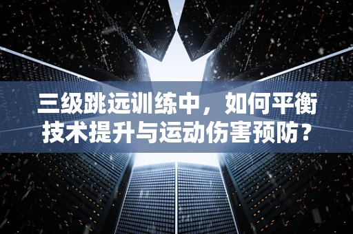 三级跳远训练中，如何平衡技术提升与运动伤害预防？
