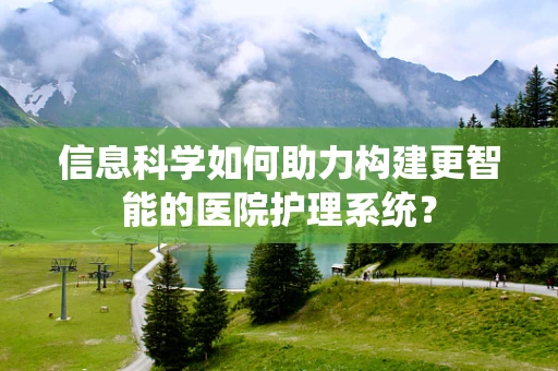 信息科学如何助力构建更智能的医院护理系统？