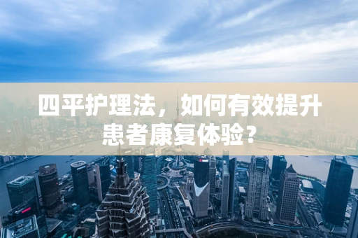 四平护理法，如何有效提升患者康复体验？
