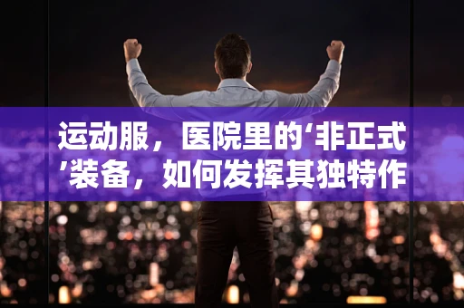 运动服，医院里的‘非正式’装备，如何发挥其独特作用？
