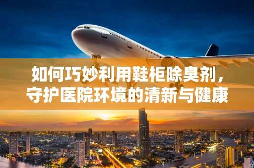 如何巧妙利用鞋柜除臭剂，守护医院环境的清新与健康？