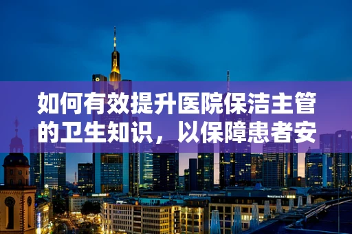 如何有效提升医院保洁主管的卫生知识，以保障患者安全？