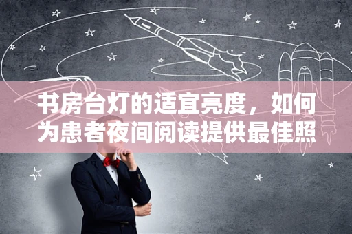 书房台灯的适宜亮度，如何为患者夜间阅读提供最佳照明？