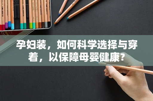 孕妇装，如何科学选择与穿着，以保障母婴健康？