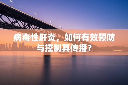 病毒性肝炎，如何有效预防与控制其传播？