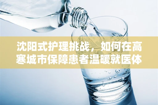 沈阳式护理挑战，如何在高寒城市保障患者温暖就医体验？