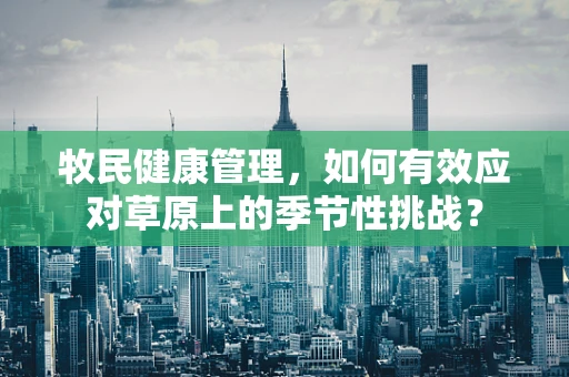 牧民健康管理，如何有效应对草原上的季节性挑战？