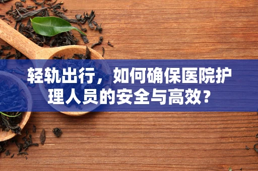 轻轨出行，如何确保医院护理人员的安全与高效？