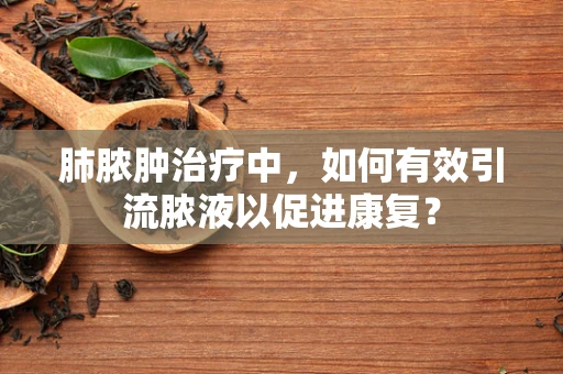 肺脓肿治疗中，如何有效引流脓液以促进康复？