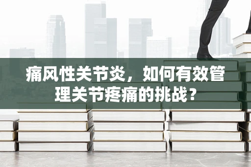痛风性关节炎，如何有效管理关节疼痛的挑战？