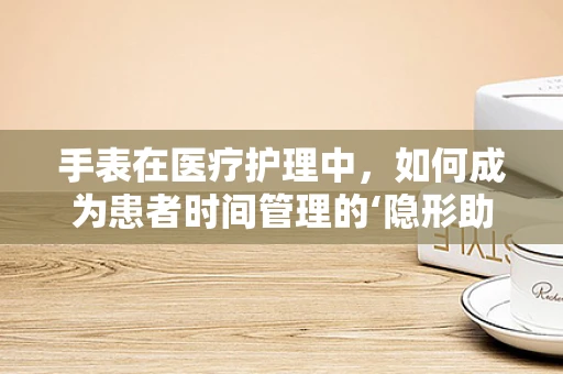 手表在医疗护理中，如何成为患者时间管理的‘隐形助手’？