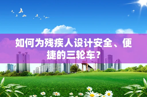 如何为残疾人设计安全、便捷的三轮车？