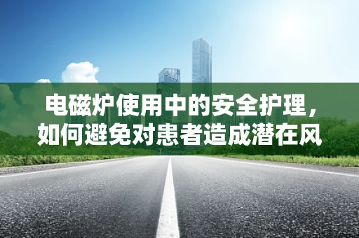 电磁炉使用中的安全护理，如何避免对患者造成潜在风险？