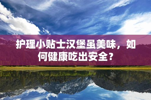 护理小贴士汉堡虽美味，如何健康吃出安全？