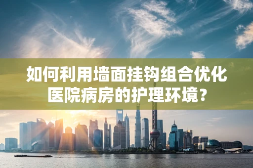 如何利用墙面挂钩组合优化医院病房的护理环境？
