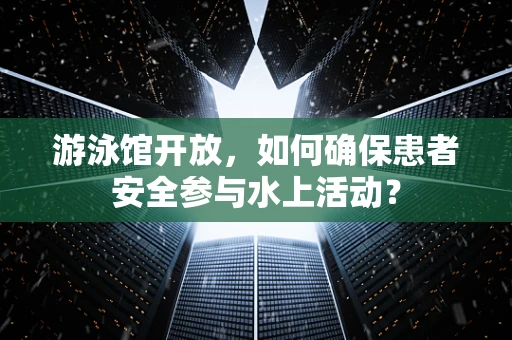 游泳馆开放，如何确保患者安全参与水上活动？
