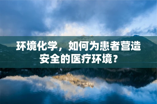环境化学，如何为患者营造安全的医疗环境？