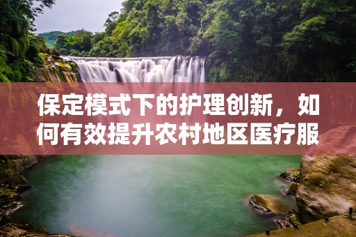 保定模式下的护理创新，如何有效提升农村地区医疗服务质量？