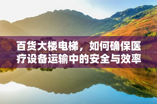百货大楼电梯，如何确保医疗设备运输中的安全与效率？
