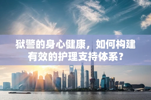狱警的身心健康，如何构建有效的护理支持体系？