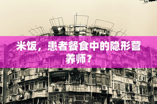 米饭，患者餐食中的隐形营养师？