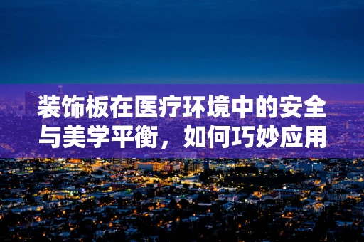 装饰板在医疗环境中的安全与美学平衡，如何巧妙应用？