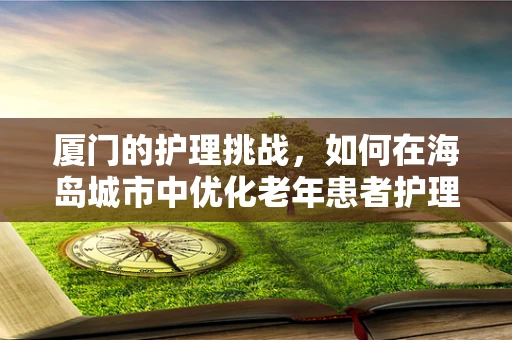 厦门的护理挑战，如何在海岛城市中优化老年患者护理服务？