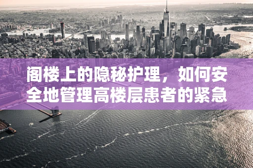 阁楼上的隐秘护理，如何安全地管理高楼层患者的紧急疏散？