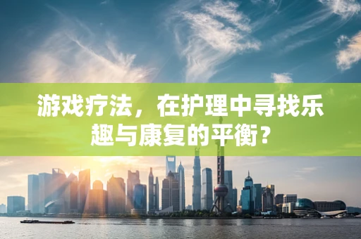 游戏疗法，在护理中寻找乐趣与康复的平衡？