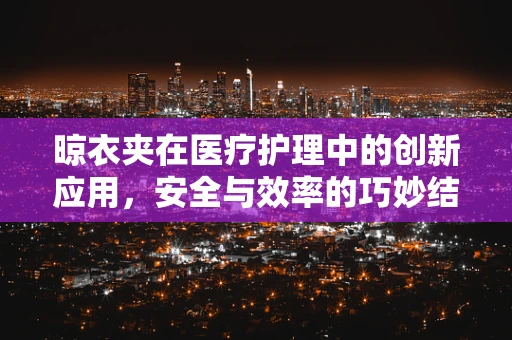 晾衣夹在医疗护理中的创新应用，安全与效率的巧妙结合